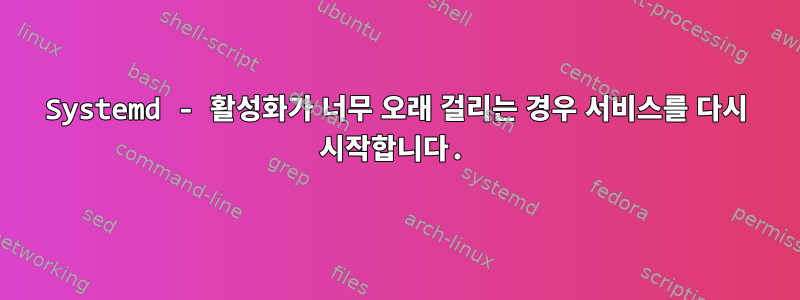 Systemd - 활성화가 너무 오래 걸리는 경우 서비스를 다시 시작합니다.