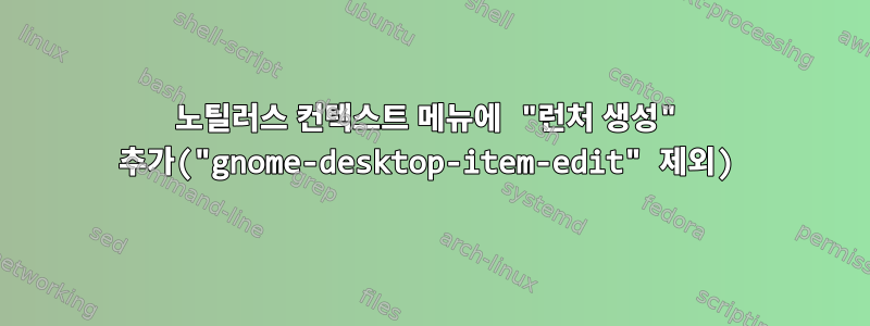 노틸러스 컨텍스트 메뉴에 "런처 생성" 추가("gnome-desktop-item-edit" 제외)