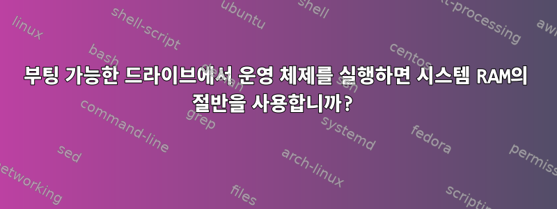 부팅 가능한 드라이브에서 운영 체제를 실행하면 시스템 RAM의 절반을 사용합니까?