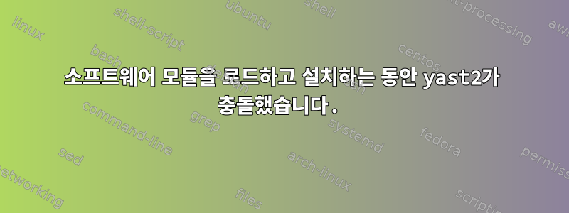 소프트웨어 모듈을 로드하고 설치하는 동안 yast2가 충돌했습니다.