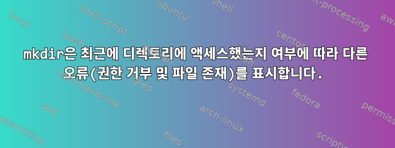 mkdir은 최근에 디렉토리에 액세스했는지 여부에 따라 다른 오류(권한 거부 및 파일 존재)를 표시합니다.