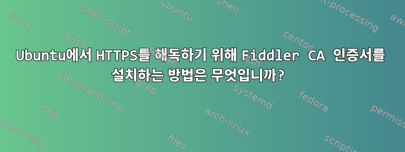 Ubuntu에서 HTTPS를 해독하기 위해 Fiddler CA 인증서를 설치하는 방법은 무엇입니까?