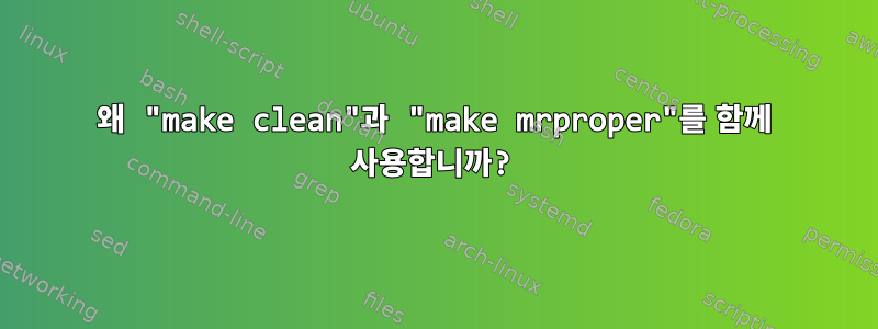 왜 "make clean"과 "make mrproper"를 함께 사용합니까?