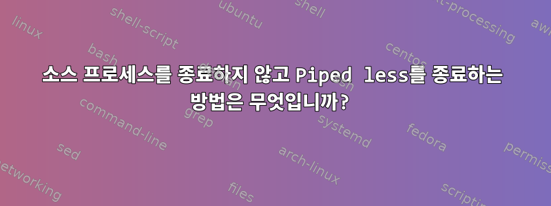 소스 프로세스를 종료하지 않고 Piped less를 종료하는 방법은 무엇입니까?