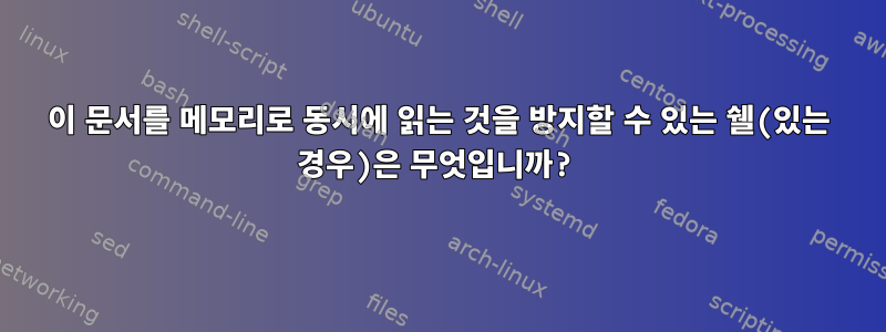 이 문서를 메모리로 동시에 읽는 것을 방지할 수 있는 쉘(있는 경우)은 무엇입니까?