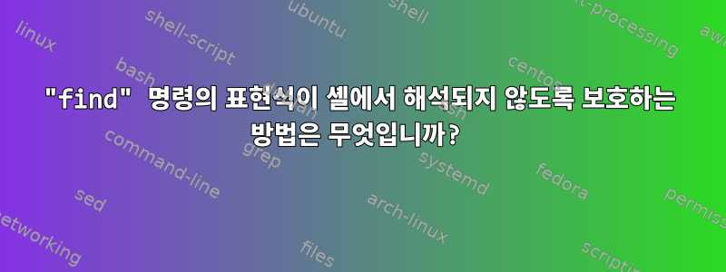 "find" 명령의 표현식이 셸에서 해석되지 않도록 보호하는 방법은 무엇입니까?