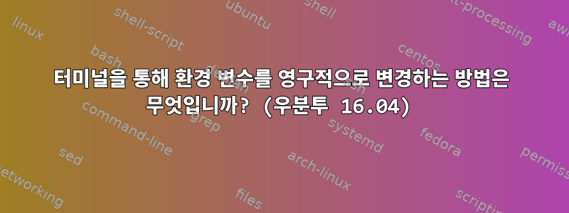 터미널을 통해 환경 변수를 영구적으로 변경하는 방법은 무엇입니까? (우분투 16.04)