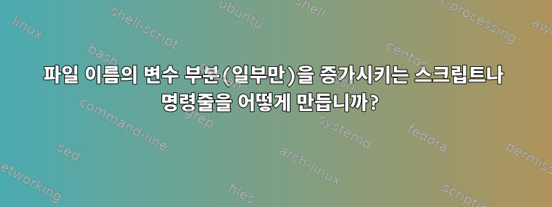 파일 이름의 변수 부분(일부만)을 증가시키는 스크립트나 명령줄을 어떻게 만듭니까?