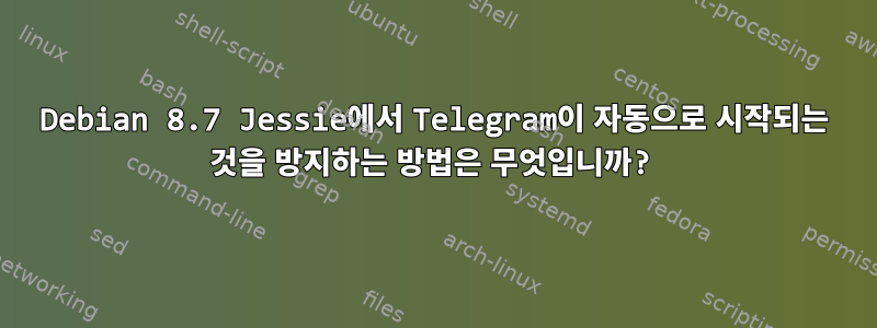 Debian 8.7 Jessie에서 Telegram이 자동으로 시작되는 것을 방지하는 방법은 무엇입니까?