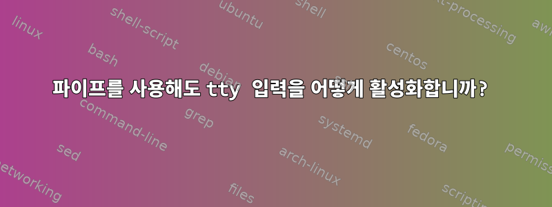 파이프를 사용해도 tty 입력을 어떻게 활성화합니까?