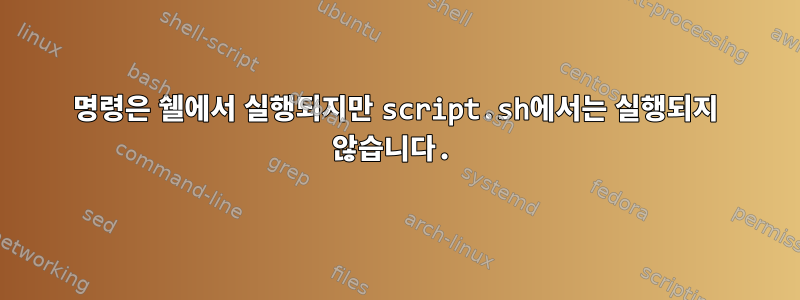 명령은 쉘에서 실행되지만 script.sh에서는 실행되지 않습니다.