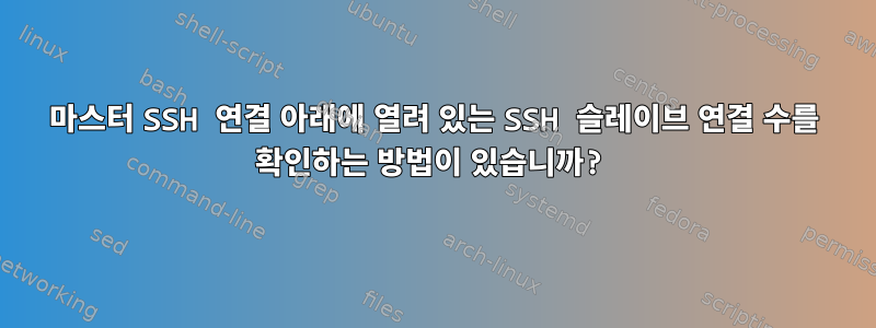 마스터 SSH 연결 아래에 열려 있는 SSH 슬레이브 연결 수를 확인하는 방법이 있습니까?