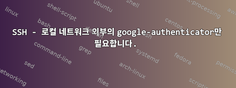 SSH - 로컬 네트워크 외부의 google-authenticator만 필요합니다.