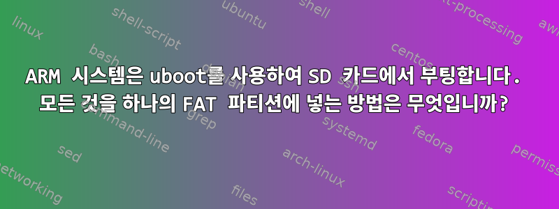 ARM 시스템은 uboot를 사용하여 SD 카드에서 부팅합니다. 모든 것을 하나의 FAT 파티션에 넣는 방법은 무엇입니까?