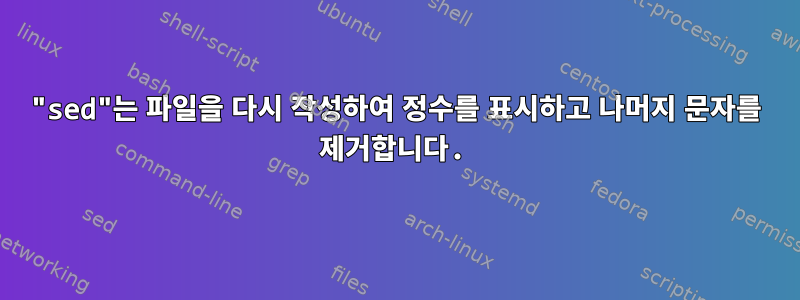 "sed"는 파일을 다시 작성하여 정수를 표시하고 나머지 문자를 제거합니다.