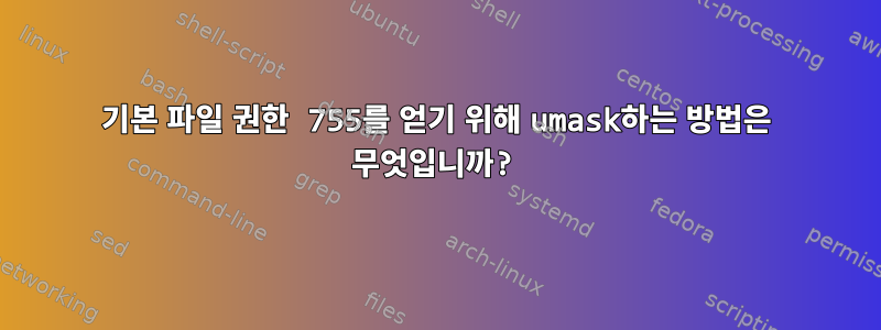 기본 파일 권한 755를 얻기 위해 umask하는 방법은 무엇입니까?