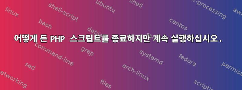 어떻게 든 PHP 스크립트를 종료하지만 계속 실행하십시오.