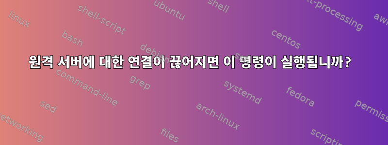 원격 서버에 대한 연결이 끊어지면 이 명령이 실행됩니까?