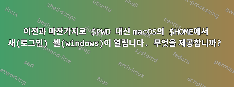 이전과 마찬가지로 $PWD 대신 macOS의 $HOME에서 새(로그인) 셸(windows)이 열립니다. 무엇을 제공합니까?