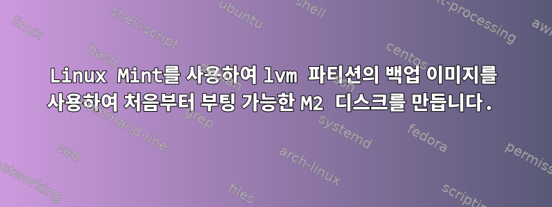 Linux Mint를 사용하여 lvm 파티션의 백업 이미지를 사용하여 처음부터 부팅 가능한 M2 디스크를 만듭니다.