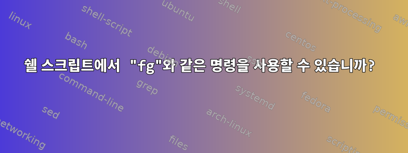 쉘 스크립트에서 "fg"와 같은 명령을 사용할 수 있습니까?