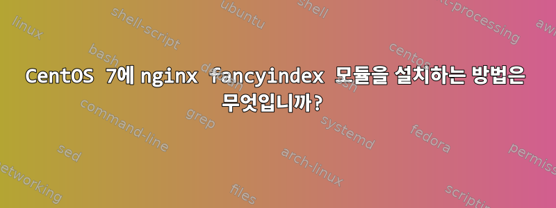 CentOS 7에 nginx fancyindex 모듈을 설치하는 방법은 무엇입니까?