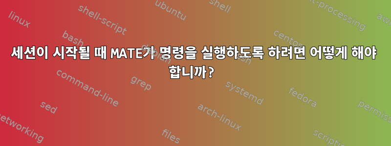 세션이 시작될 때 MATE가 명령을 실행하도록 하려면 어떻게 해야 합니까?