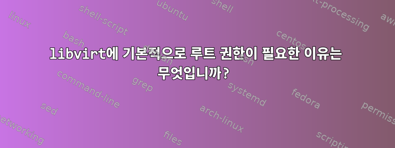 libvirt에 기본적으로 루트 권한이 필요한 이유는 무엇입니까?