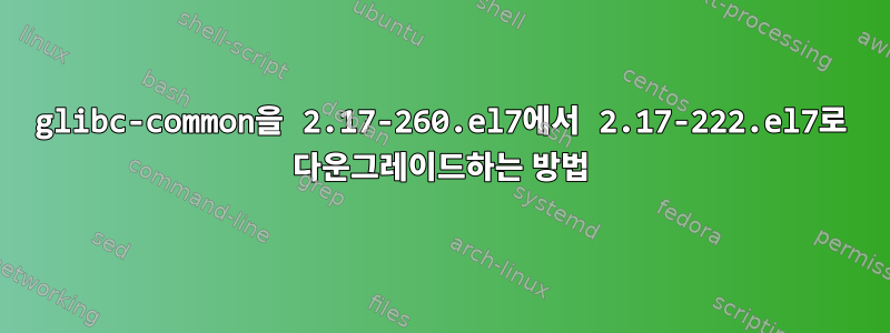 glibc-common을 2.17-260.el7에서 2.17-222.el7로 다운그레이드하는 방법