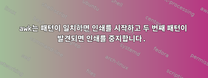 awk는 패턴이 일치하면 인쇄를 시작하고 두 번째 패턴이 발견되면 인쇄를 중지합니다.