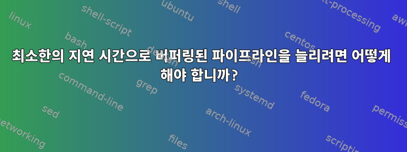 최소한의 지연 시간으로 버퍼링된 파이프라인을 늘리려면 어떻게 해야 합니까?