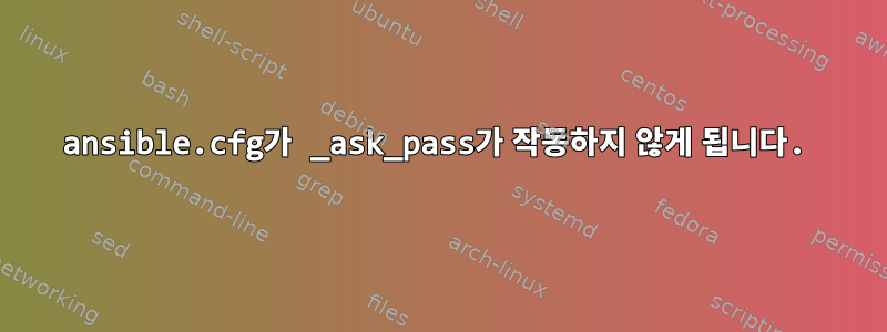 ansible.cfg가 _ask_pass가 작동하지 않게 됩니다.