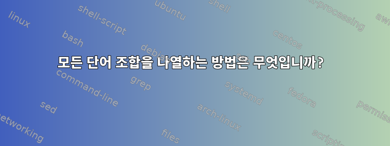 모든 단어 조합을 나열하는 방법은 무엇입니까?