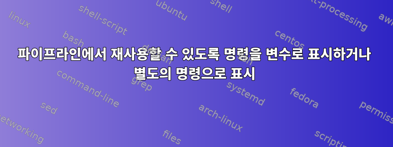 파이프라인에서 재사용할 수 있도록 명령을 변수로 표시하거나 별도의 명령으로 표시