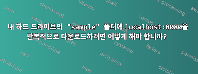 내 하드 드라이브의 "sample" 폴더에 localhost:8080을 반복적으로 다운로드하려면 어떻게 해야 합니까?