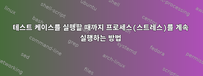 테스트 케이스를 실행할 때까지 프로세스(스트레스)를 계속 실행하는 방법