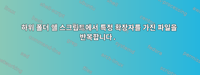 하위 폴더 쉘 스크립트에서 특정 확장자를 가진 파일을 반복합니다.