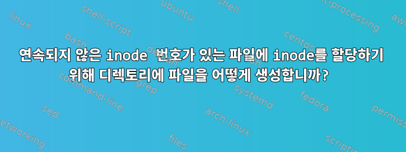 연속되지 않은 inode 번호가 있는 파일에 inode를 할당하기 위해 디렉토리에 파일을 어떻게 생성합니까?