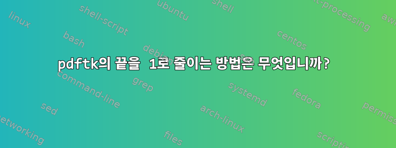 pdftk의 끝을 1로 줄이는 방법은 무엇입니까?