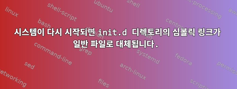 시스템이 다시 시작되면 init.d 디렉토리의 심볼릭 링크가 일반 파일로 대체됩니다.