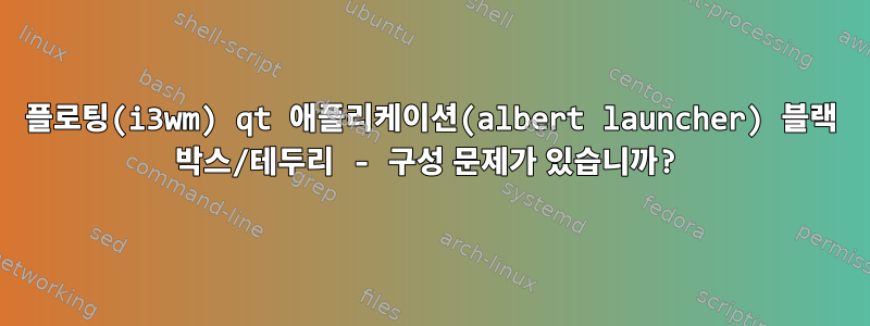 플로팅(i3wm) qt 애플리케이션(albert launcher) 블랙 박스/테두리 - 구성 문제가 있습니까?