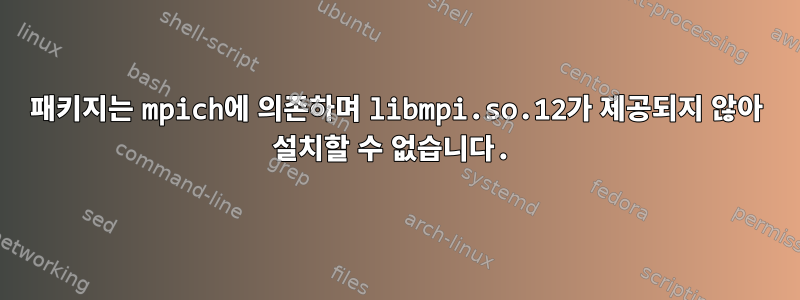 패키지는 mpich에 의존하며 libmpi.so.12가 제공되지 않아 설치할 수 없습니다.