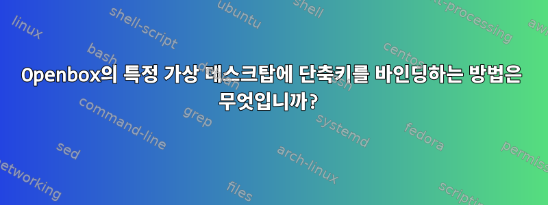 Openbox의 특정 가상 데스크탑에 단축키를 바인딩하는 방법은 무엇입니까?