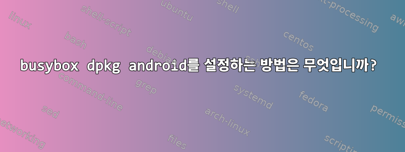 busybox dpkg android를 설정하는 방법은 무엇입니까?