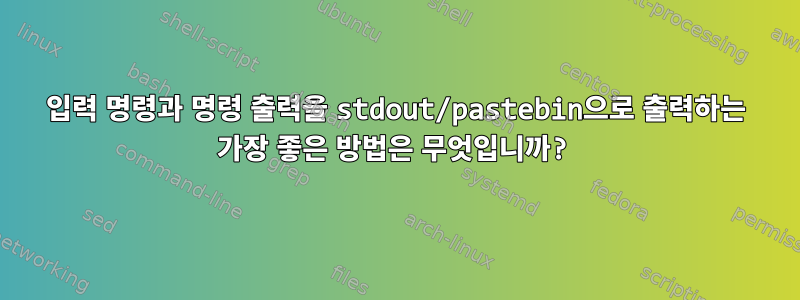 입력 명령과 명령 출력을 stdout/pastebin으로 출력하는 가장 좋은 방법은 무엇입니까?