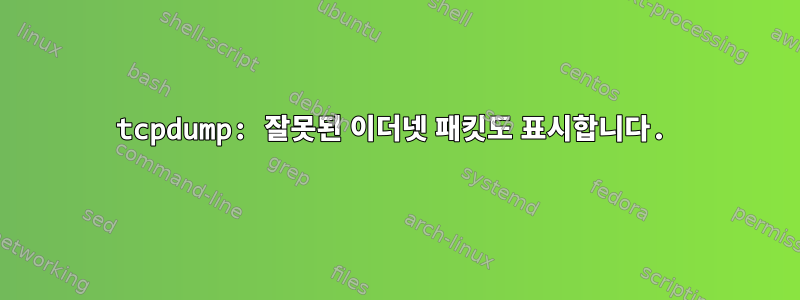 tcpdump: 잘못된 이더넷 패킷도 표시합니다.