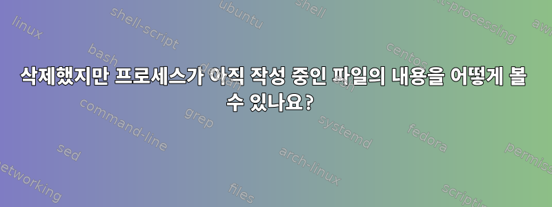 삭제했지만 프로세스가 아직 작성 중인 파일의 내용을 어떻게 볼 수 있나요?