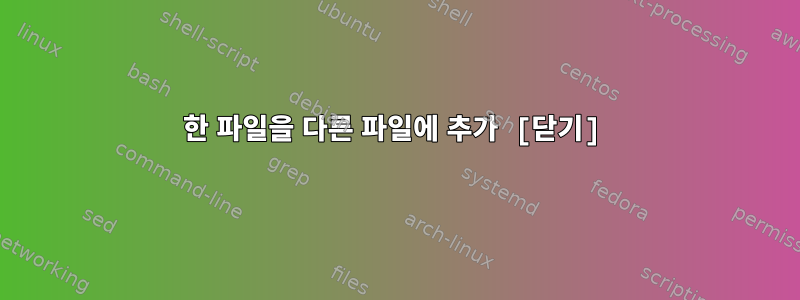 한 파일을 다른 파일에 추가 [닫기]