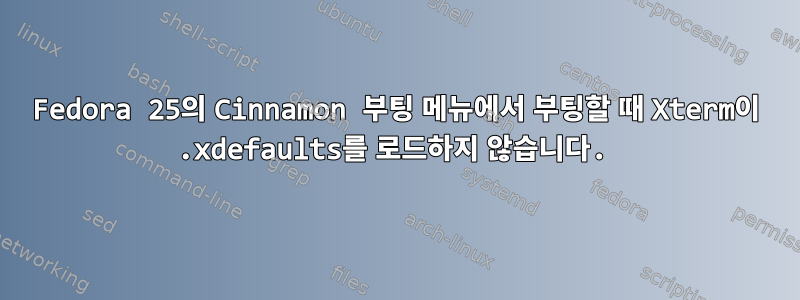 Fedora 25의 Cinnamon 부팅 메뉴에서 부팅할 때 Xterm이 .xdefaults를 로드하지 않습니다.