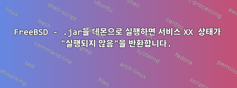 FreeBSD - .jar을 데몬으로 실행하면 서비스 XX 상태가 "실행되지 않음"을 반환합니다.